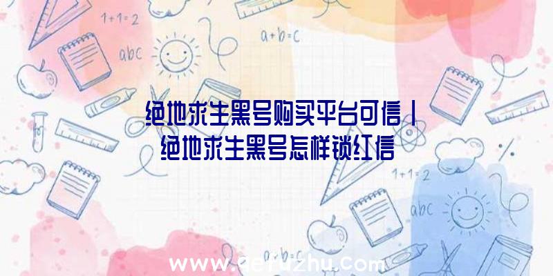 「绝地求生黑号购买平台可信」|绝地求生黑号怎样锁红信